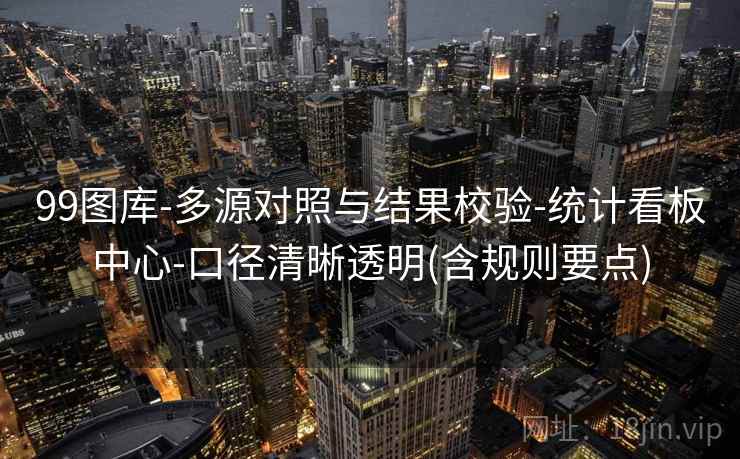 99图库-多源对照与结果校验-统计看板中心-口径清晰透明(含规则要点) 第2张 99图库-多源对照与结果校验-统计看板中心-口径清晰透明(含规则要点) 第2张