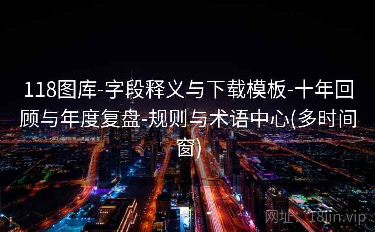 118图库-字段释义与下载模板-十年回顾与年度复盘-规则与术语中心(多时间窗)