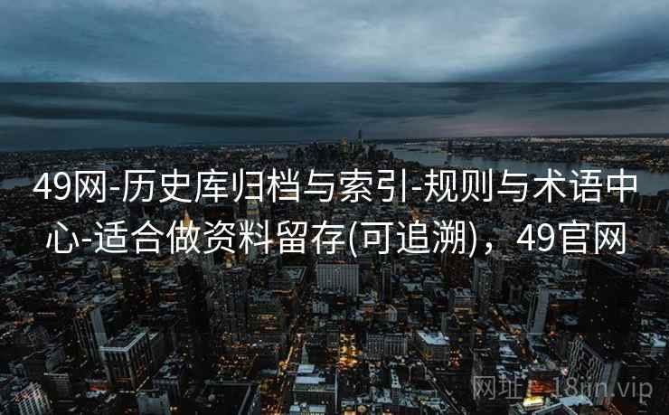 49网-历史库归档与索引-规则与术语中心-适合做资料留存(可追溯)，49官网