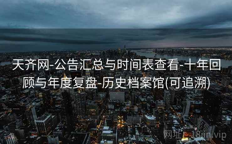 天齐网-公告汇总与时间表查看-十年回顾与年度复盘-历史档案馆(可追溯)  第1张