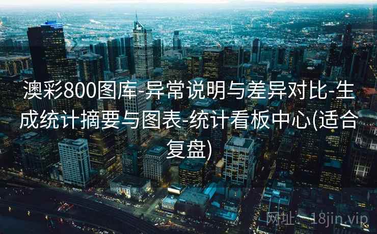 澳彩800图库-异常说明与差异对比-生成统计摘要与图表-统计看板中心(适合复盘)  第2张