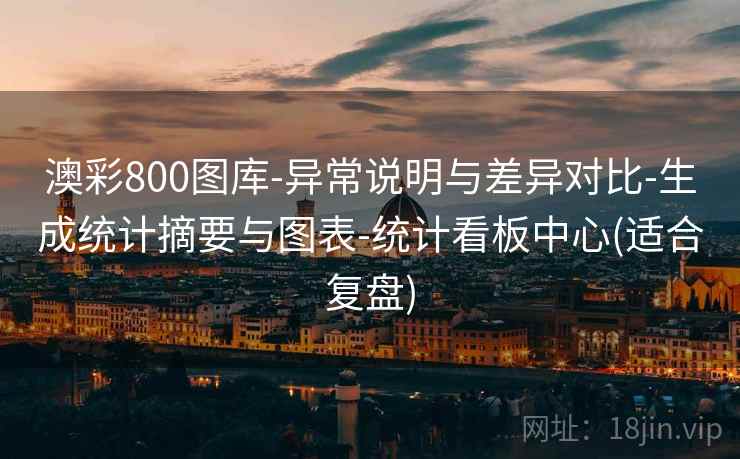 澳彩800图库-异常说明与差异对比-生成统计摘要与图表-统计看板中心(适合复盘)  第1张