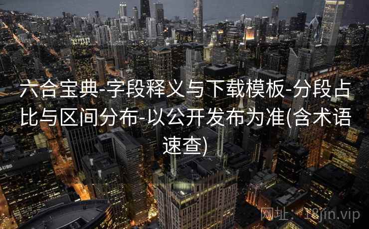 六合宝典-字段释义与下载模板-分段占比与区间分布-以公开发布为准(含术语速查)  第1张