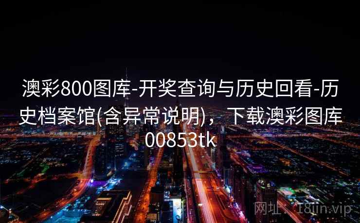 澳彩800图库-开奖查询与历史回看-历史档案馆(含异常说明)，下载澳彩图库00853tk  第1张