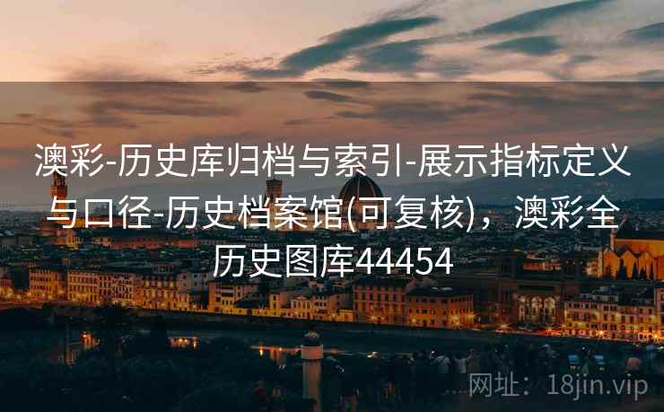 澳彩-历史库归档与索引-展示指标定义与口径-历史档案馆(可复核)，澳彩全历史图库44454  第2张