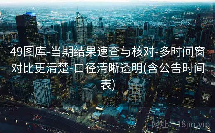 49图库-当期结果速查与核对-多时间窗对比更清楚-口径清晰透明(含公告时间表)